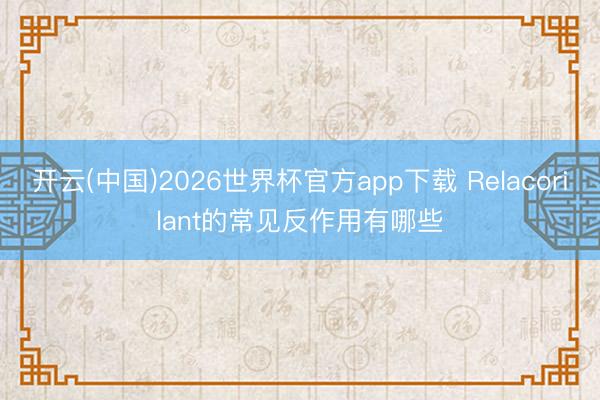 开云(中国)2026世界杯官方app下载 Relacorilant的常见反作用有哪些