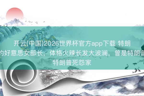 开云(中国)2026世界杯官方app下载 特朗普升迁的好意思女部长，体格火辣长发大波澜，曾是特朗普死怨家