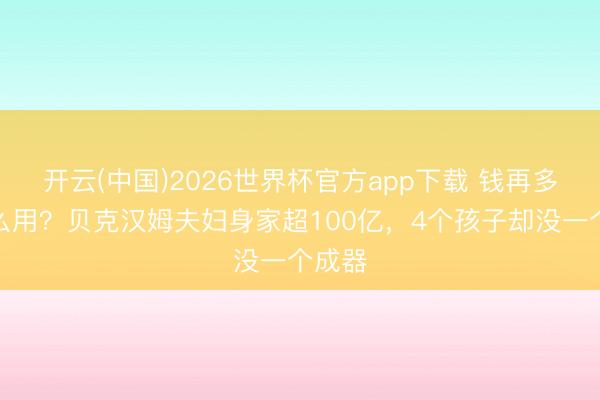 开云(中国)2026世界杯官方app下载 钱再多有什么用？贝克汉姆夫妇身家超100亿，4个孩子却没一个成器