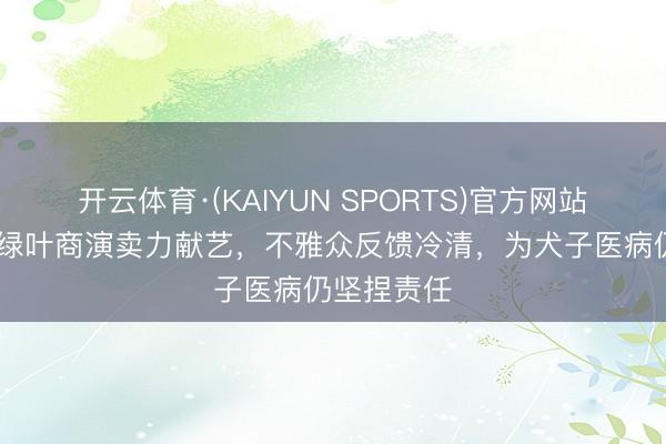 开云体育·(KAIYUN SPORTS)官方网站 香港资深绿叶商演卖力献艺，不雅众反馈冷清，为犬子医病仍坚捏责任