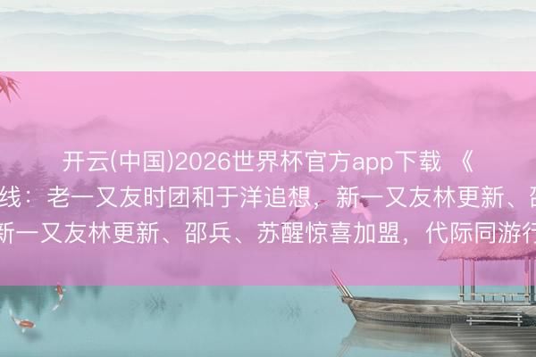 开云(中国)2026世界杯官方app下载 《这是我的西游2》先导上线：老一又友时团和于洋追想，新一又友林更新、邵兵、苏醒惊喜加盟，代际同游行将出发