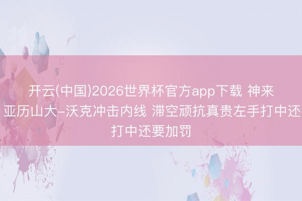 开云(中国)2026世界杯官方app下载 神来之笔！亚历山大