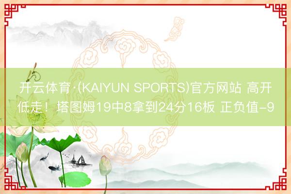 开云体育·(KAIYUN SPORTS)官方网站 高开低走！塔图姆19中8拿到24分16板 正负值-9