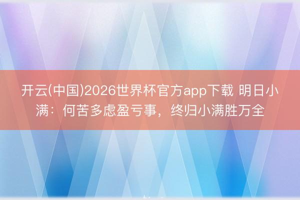 开云(中国)2026世界杯官方app下载 明日小满：何苦多虑盈亏事，<a href=