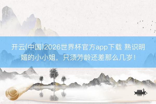 开云(中国)2026世界杯官方app下载 熟识明媚的小小姐，只须芳龄还差那么几岁！