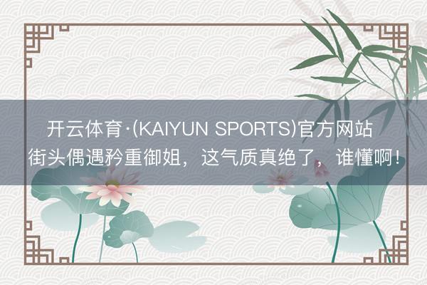开云体育·(KAIYUN SPORTS)官方网站 街头偶遇矜重御姐,这气质真绝了,谁懂啊!