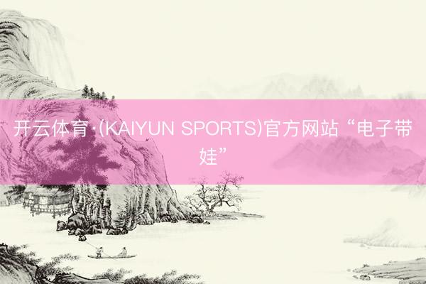 开云体育·(KAIYUN SPORTS)官方网站 “电子带娃”