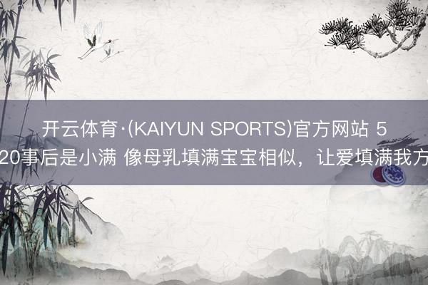 开云体育·(KAIYUN SPORTS)官方网站 520事后是小满 像母乳填满宝宝相似，让爱填满我方