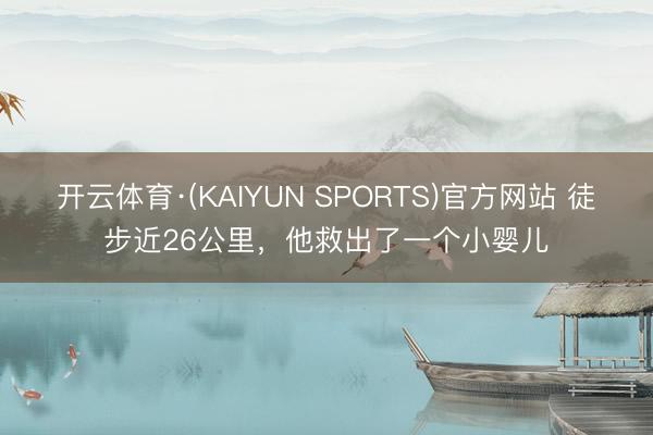 开云体育·(KAIYUN SPORTS)官方网站 徒步近26公里，他救出了一个小婴儿