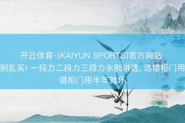 开云体育·(KAIYUN SPORTS)官方网站 柜门搭钮别乱买! 一段力二段力三段力永别讲透， 选错柜门用半年就坏