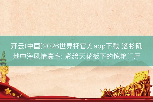 开云(中国)2026世界杯官方app下载 洛杉矶地中海风情豪宅: 彩绘天花板下的惊艳门厅