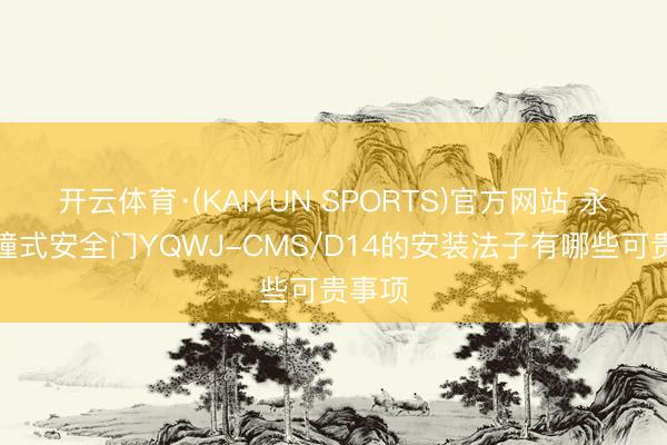 开云体育·(KAIYUN SPORTS)官方网站 永磁碰撞式安全门YQWJ-CMS/D14的安装法子有哪些可贵事项
