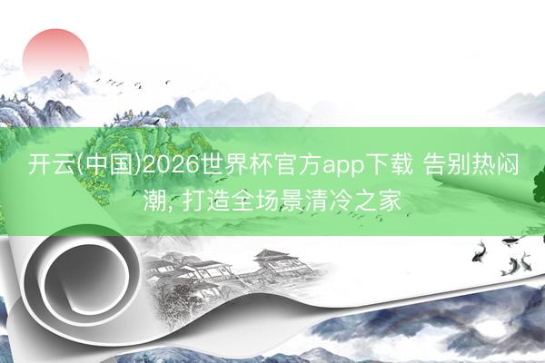 开云(中国)2026世界杯官方app下载 告别热闷潮， 打造全场景清冷之家