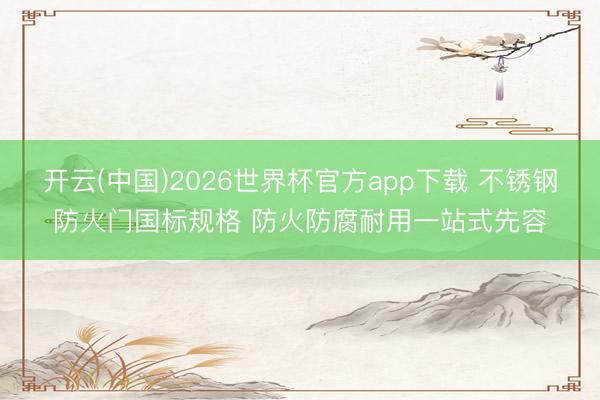 开云(中国)2026世界杯官方app下载 不锈钢防火门国标规格 防火防腐耐用一站式先容