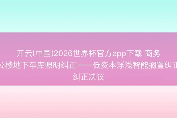 开云(中国)2026世界杯官方app下载 商务楼办公楼地下车库照明纠正——低资本浮浅智能搁置纠正决议