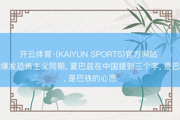 开云体育·(KAIYUN SPORTS)官方网站 巴基斯坦爆发恐怖主义同期， 夏巴兹在中国提到三个字， 是巴铁的心愿