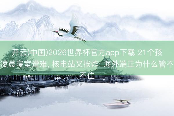 开云(中国)2026世界杯官方app下载 21个孩子凌晨寝室遭难， 核电站又挨炸: 海外端正为什么管不住