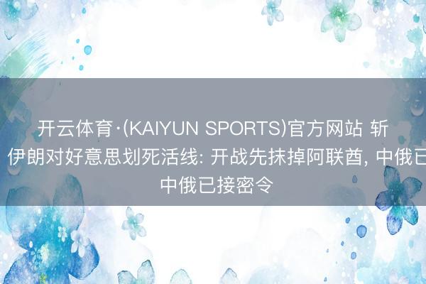 开云体育·(KAIYUN SPORTS)官方网站 斩首警告! 伊朗对好意思划死活线: 开战先抹掉阿联酋， 中俄已接密令