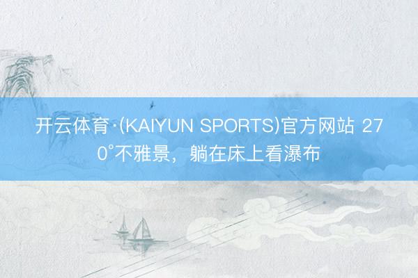 开云体育·(KAIYUN SPORTS)官方网站 270°不雅景，躺在床上看瀑布