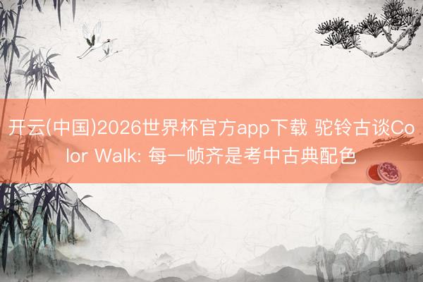 开云(中国)2026世界杯官方app下载 驼铃古谈Color Walk: 每一帧齐是考中古典配色