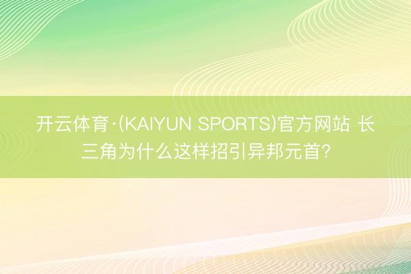 开云体育·(KAIYUN SPORTS)官方网站 长三角为什么这样招引异邦元首?