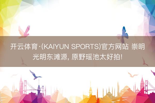 开云体育·(KAIYUN SPORTS)官方网站 崇明光明东滩源， 原野瑶池太好拍!