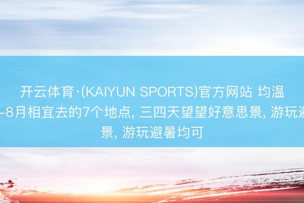 开云体育·(KAIYUN SPORTS)官方网站 均温20℃， 6-8月相宜去的7个地点， 三四天望望好意思景， 游玩避暑均可