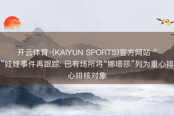 开云体育·(KAIYUN SPORTS)官方网站 “娜塔莎”娃娃事件再跟踪: 已有场所将“娜塔莎”列为重心排核对象