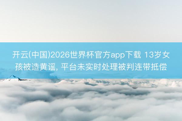 开云(中国)2026世界杯官方app下载 13岁女孩被造黄谣， 平台未实时处理被判连带抵偿