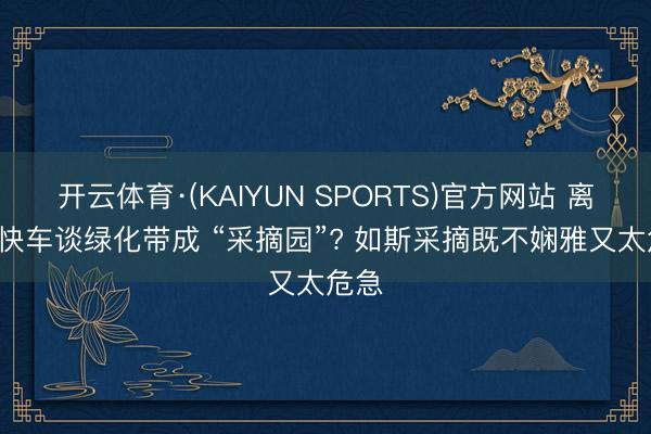 开云体育·(KAIYUN SPORTS)官方网站 离谱! 快车谈绿化带成 “采摘园”? 如斯采摘既不娴雅又太危急