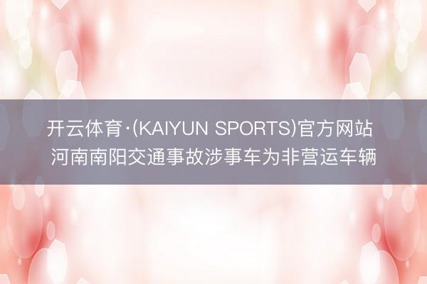 开云体育·(KAIYUN SPORTS)官方网站 河南南阳交通事故涉事车为非营运车辆