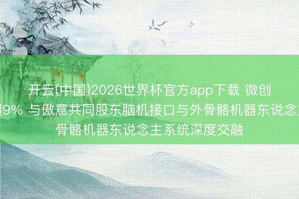 开云(中国)2026世界杯官方app下载 微创脑科学早盘涨超9% 与傲意共同股东脑机接口与外骨骼机器东说念主系统深度交融