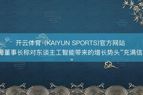 开云体育·(KAIYUN SPORTS)官方网站 鸿海董事长称对东谈主工智能带来的增长势头“充满信心”