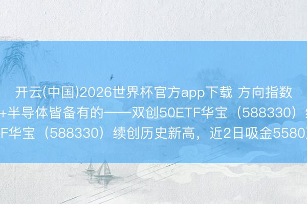 开云(中国)2026世界杯官方app下载 方向指数1年暴涨152%！光模块+半导体皆备有的——双创50ETF华宝（588330）续创历史新高，近2日吸金5580万元