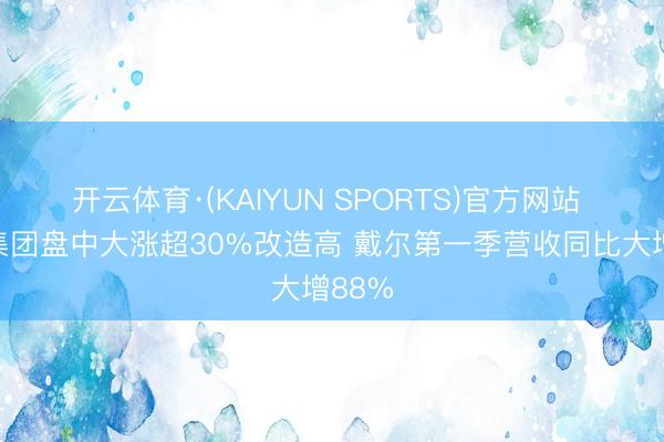 开云体育·(KAIYUN SPORTS)官方网站 联思集团盘中大涨超30%改造高 戴尔第一季营收同比大增88%