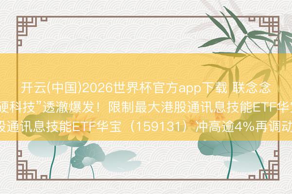 开云(中国)2026世界杯官方app下载 联念念集团飙涨30%，港股“硬科技”透澈爆发！限制最大港股通讯息技能ETF华宝（159131）冲高逾4%再调动高！
