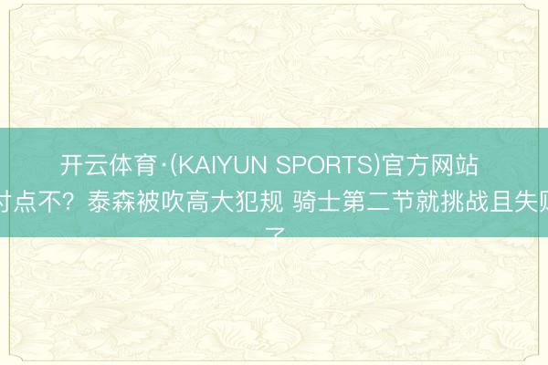 开云体育·(KAIYUN SPORTS)官方网站 应付点不？泰森被吹高大犯规 骑士第二节就挑战且失败了