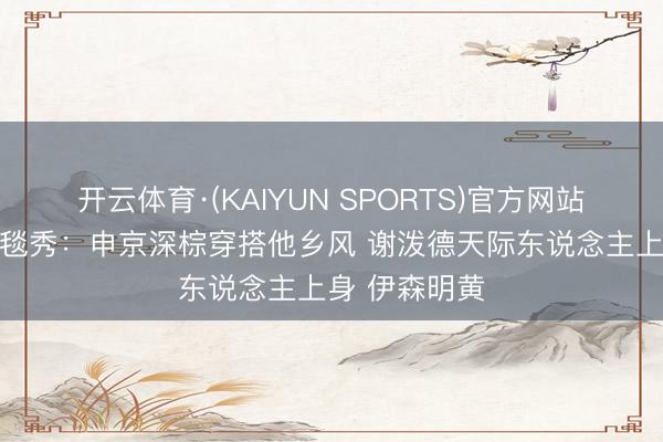 开云体育·(KAIYUN SPORTS)官方网站 火箭众将红毯秀：申京深棕穿搭他乡风 谢泼德天际东说念主上身 伊森明黄