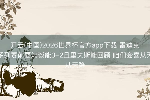 开云(中国)2026世界杯官方app下载 雷迪克：系列赛前要知谈能3-2且里夫斯能回顾 咱们会喜从天降