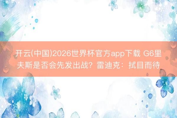 开云(中国)2026世界杯官方app下载 G6里夫斯是否会先发出战？雷迪克：拭目而待