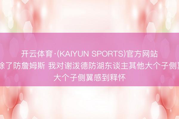 开云体育·(KAIYUN SPORTS)官方网站 乌度卡：除了防詹姆斯 我对谢泼德防湖东谈主其他大个子侧翼感到释怀