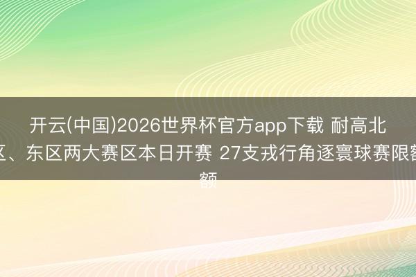 开云(中国)2026世界杯官方app下载 耐高北区、东区两大赛区本日开赛 27支戎行角逐寰球赛限额