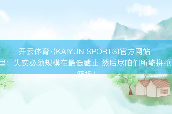 开云体育·(KAIYUN SPORTS)官方网站 莫布里：失实必须规模在最低截止 然后尽咱们所能拼抢篮板！
