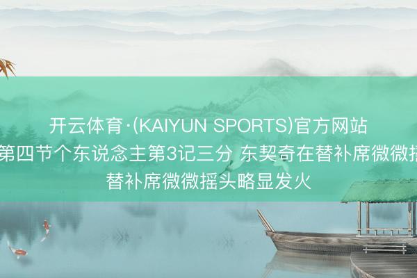 开云体育·(KAIYUN SPORTS)官方网站 麦凯恩飙中第四节个东说念主第3记三分 东契奇在替补席微微摇头略显发火