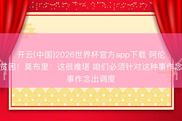 开云(中国)2026世界杯官方app下载 阿伦陷犯规贫困！莫布里：这很难堪 咱们必须针对这种事作念出调度