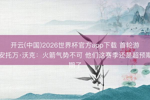 开云(中国)2026世界杯官方app下载 首轮游！安托万·沃克：火箭气势不可 他们这赛季还是超预期了