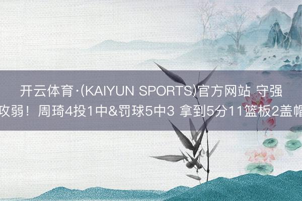 开云体育·(KAIYUN SPORTS)官方网站 守强攻弱！周琦4投1中&罚球5中3 拿到5分11篮板2盖帽
