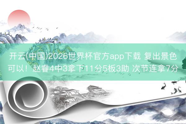 开云(中国)2026世界杯官方app下载 复出景色可以！赵睿4中3拿下11分5板3助 次节连拿7分