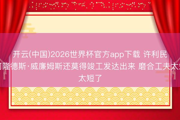 开云(中国)2026世界杯官方app下载 许利民：阿隆德斯·威廉姆斯还莫得竣工发达出来 磨合工夫太短了