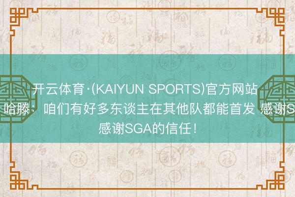 开云体育·(KAIYUN SPORTS)官方网站 【竣工版】哈滕：咱们有好多东谈主在其他队都能首发 感谢SGA的信任！